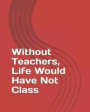 Without Teachers, Life Would Have Not Class: 2019 Academic Weekly Notes Planner and Organizer with Calendar Schedule Notebook Agenda For Back to Schoo