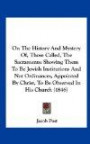 On The History And Mystery Of, Those Called, The Sacraments: Showing Them To Be Jewish Institutions And Not Ordinances, Appointed By Christ, To Be Observed In His Church (1846)