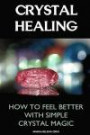 Crystal Healing: How To Feel Better With Simple Crystal Magic: (Crystals, Spirituality, Energy Fields, Chakras, Crystal Healing, Feng Shui, Crystal ... (Crystals, crystal healing and energy fields)