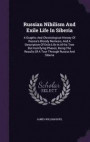Russian Nihilism And Exile Life In Siberia: A Graphic And Chronological History Of Russia's Bloody Nemesis, And A Description Of Exile Life In All Its ... Results Of A Tour Through Russia And Siberia