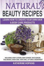 Natural Beauty Recipes: Learn How To Create Your Own Hair & Body Care Products Including; Body Lotions, Body Scrubs, Face Scrubs, Face Masks