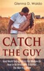 Catch The Guy: Real World Dating Advice for Women on How to Be Irresistible & Attract The Man You Want (Volume 1)