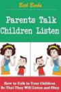 Parents Talk, Children Listen: How to Talk to Your Children So That They Will Listen and Obey