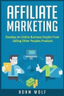 Affiliate Marketing: Develop An Online Business Empire From Selling Other Peoples Products