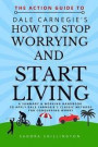The Action Guide to How to Stop Worrying and Start Living: A summary and action plan to apply the principles of the classic Dale Carnegie book