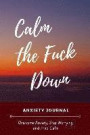 Calm the Fuck Down Anxiety Journal: Reduce Stress, Manage Anxiety Levels and Improve Overall Well Being Through Writing - Mindfulness Journal for Self
