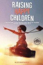 Raising Happy Children: A Parenting Guide to Offer Your Kids A Happy and Healthy Childhood, Preparing Then for Success in Life