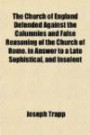 The Church of England Defended Against the Calumnies and False Reasoning of the Church of Rome. in Answer to a Late Sophistical, and Insolent