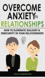 Overcome Anxiety in Relationships: How to Eliminate Fear and Insecurity in Your Relationships, Cure Codependency, Stop Negative Thinking and Overcome