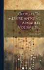 Oeuvres De Messire Antoine Arnauld, Volume 39