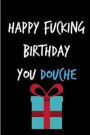 Happy Fucking Birthday You Douche: Funny Gag Birthday Notebook - Cheeky Naughty Gag Joke Journal for Him/Friend/Dad/Husband/Brother/Son - Sarcastic Di