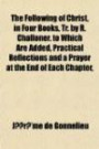 The Following of Christ, in Four Books, Tr. by R. Challoner. to Which Are Added, Practical Reflections and a Prayer at the End of Each Chapter