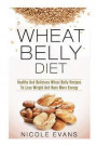 Wheat Belly Diet: Healthy And Delicious Wheat Belly Recipes To Lose Weight And Have More Energy