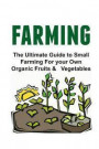 Farming The Ultimate Guide to Small Farming For your Own Organic Fruits & Vegetables: Farming, Farming Guide, Farming Book, Farming Tips, Farming for