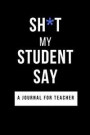 Shit My Student Say: Appreciation Teacher Gift Notebook, Teacher Humor Journal, Great Funny Diary for Thank You, Retirement, Year End Liter