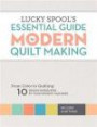 Lucky Spool's Essential Guide to Modern Quilt Making: From Color to Quilting: 10 Design Workshops by Your Favorite Teachers