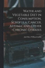 Water and Vegetable Diet in Consumption, Scrofula, Cancer, Asthma, and Other Chronic Diseases