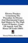 Divorce Practice: Containing The Procedure In Divorce And Matrimonial Causes And Matters In The High Court Of Justice, Court Of Appeal, And The House Of Lords (1885)