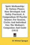 Spirit Mediumship: Its Various Phases; How Developed And Safely Practiced; A Compendium Of Psychic Science; For Seances, Circles And Individual Use; The Medium's Companion And Guide (1912)