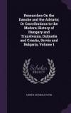 Researches On the Danube and the Adriatic; Or Contributions to the Modern History of Hungary and Translvania, Dalmatia and Croatia, Servia and Bulgaria, Volume 1