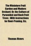 The Miniature Fruit Garden and Modern Orchard; Or, the Culture of Pyramidal and Bush Fruit Trees: With Instructions for Root-Pruning, Etc