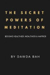 The Secret Powers Of Meditation: Become Healthier, Wealthier And Happier