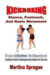 Kickboxing: Stance, Footwork, and Basic Movement: From Initiation to Knockout: Everything You Need to Know (and More) to Master th