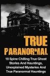 True Paranormal: 10 Spine Chilling True Ghost Stories And Hauntings, Unexplained Mysteries And True Paranormal Hauntings