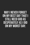 May I Never Forget on My Best Day That I Still Need God as Desperately as I Did on My Worst Day.: 6x9 Blank Dot Grid Christian Notebook or Devotional