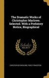 The Dramatic Works of Christopher Marlowe. Selected. with a Prefatory Notice, Biographical