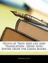 Helen of Troy: Her Life and Translation ; Done Into Rhyme from the Greek Books