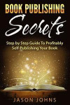 Book Publishing Secrets: A Step-by-Step Guide To Self-Publishing Your Book on Amazon & Profiting From It