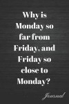 Why Is Monday So Far from Friday, and Friday So Close to Monday? Journal: Self Care When You Need It the Most Writing Diary