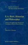 E.A. Burtt: Historian and Philosopher - A Study of the Author of The Metaphysical Foundations of Modern Physical Science (Boston Studies in the Philosophy of Science, Volume 226)