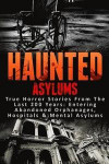 Haunted Asylums: True Horror Stories From The Last 200 Years: Entering Abandoned Orphanages, Hospitals & Mental Asylums: Volume 1 (Haunted Places, Scary Ghost Stories, True Hauntings and Paranormal)