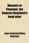 Memoirs of Constant, the Emperor Napoleon's Head Valet (Volume 1); Containing Details of the Private Life of Napoleon, His Family and His Court