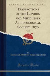 Transactions of the London and Middlesex Archaeological Society, 1870, Vol. 3 (Classic Reprint)