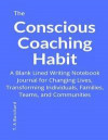 The Conscious Coaching Habit: A Blank Lined Writing Notebook Journal for Changing Lives, Transforming Individuals, Families, Teams and Communities