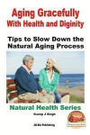 Aging Gracefully With Health and Dignity: Tips to Slow down the Natural Aging Process