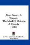 Mary Stuart, A Tragedy: The Maid Of Orleans, A Tragedy