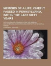 Memoirs of a Life, Chiefly Passed in Pennsylvania, Within the Last Sixty Years; With Occasional Remarks Upon the General Occurrences, Character and Spirit of That Eventful Period