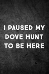 I Paused My Dove Hunt To Be Here: Funny Hunting Journal For Upland Bird Hunters: Blank Lined Notebook For Hunt Season To Write Notes & Writing