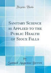 Sanitary Science as Applied to the Public Health of Sioux Falls (Classic Reprint)