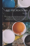 Art Recreations; Being a Complete Guide to Pencil Drawing, oil Painting, Water-color Painting, Crayon Drawing and Painting, Painting on Ground Glass, Grecian Painting, Antique Painting, Oriental
