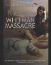 The Whitman Massacre: The History and Legacy of the Native American Attack on Missionaries that Started the Cayuse War