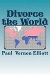 Divorce the World: A lasting cure for 40% divorce rates, relationship issues, and many other World problems. Tongue-in-cheek, likely to offend, humourous