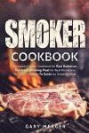 Smoker Cookbook: Complete Smoker Cookbook for Real Barbecue, The Art of Smoking Meat for Real Pitmasters, The Ultimate How-To Guide for