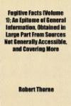 Fugitive Facts (Volume 1); An Epitome of General Information, Obtained in Large Part From Sources Not Generally Accessible, and Covering More Than One ... of General Interest and Frequent Inquiry