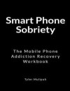 Smart Phone Sobriety: The Mobile Phone Addiction Recovery Workbook