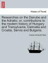 Researches on the Danube and the Adriatic; Or, Contributions to the Modern History of Hungary and Transylvania, Dalmatia and Croatia, Servia and Bulgaria